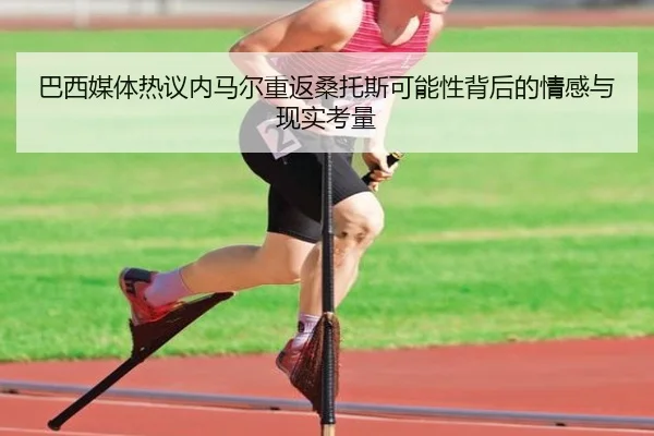巴西媒体热议内马尔重返桑托斯可能性背后的情感与现实考量