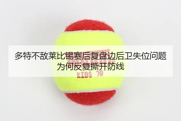 多特不敌莱比锡赛后复盘边后卫失位问题为何反复撕开防线