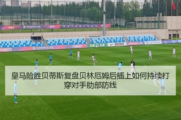 皇马险胜贝蒂斯复盘贝林厄姆后插上如何持续打穿对手肋部防线