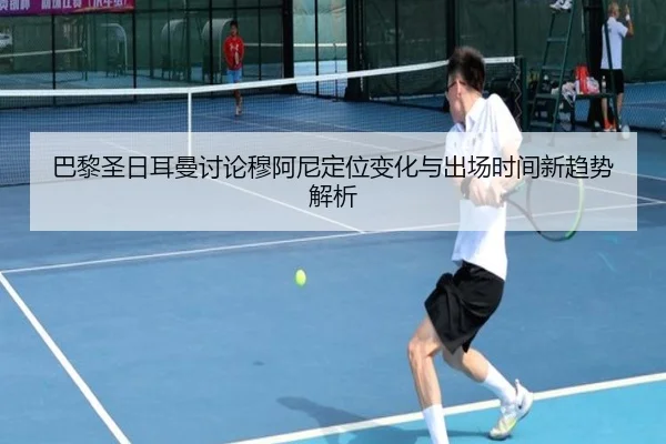 巴黎圣日耳曼讨论穆阿尼定位变化与出场时间新趋势解析