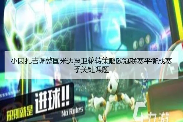 小因扎吉调整国米边翼卫轮转策略欧冠联赛平衡成赛季关键课题